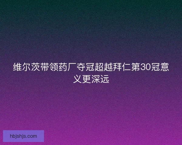 维尔茨带领药厂夺冠超越拜仁第30冠意义更深远
