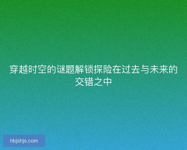 穿越时空的谜题解锁探险在过去与未来的交错之中