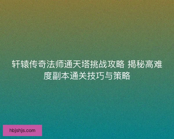 轩辕传奇法师通天塔挑战攻略 揭秘高难度副本通关技巧与策略