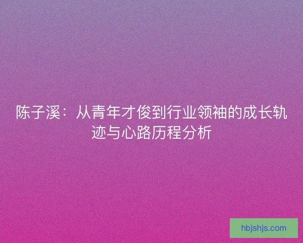 陈子溪：从青年才俊到行业领袖的成长轨迹与心路历程分析