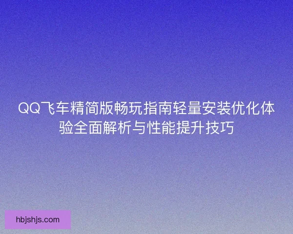 QQ飞车精简版畅玩指南轻量安装优化体验全面解析与性能提升技巧