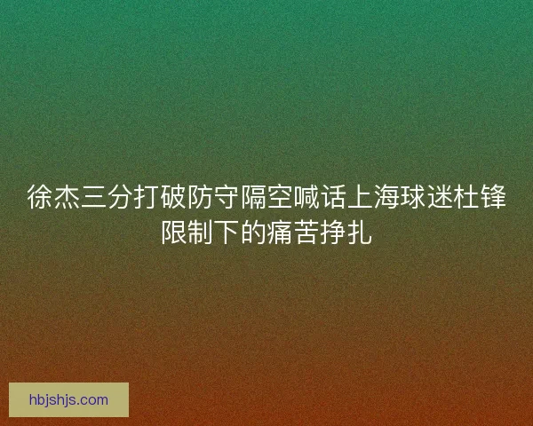 徐杰三分打破防守隔空喊话上海球迷杜锋限制下的痛苦挣扎