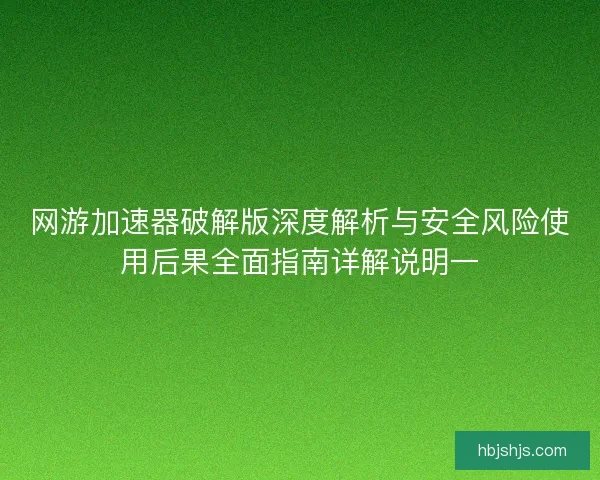 网游加速器破解版深度解析与安全风险使用后果全面指南详解说明一