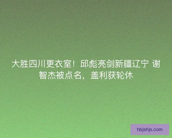 大胜四川更衣室！邱彪亮剑新疆辽宁 谢智杰被点名，盖利获轮休